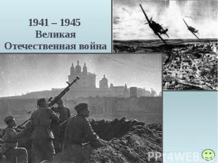 1941 – 1945 Великая Отечественная война