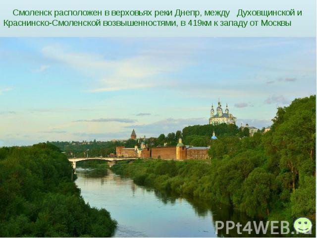 Смоленск расположен в верховьях реки Днепр, между Духовщинской и Краснинско-Смоленской возвышенностями, в 419км к западу от Москвы