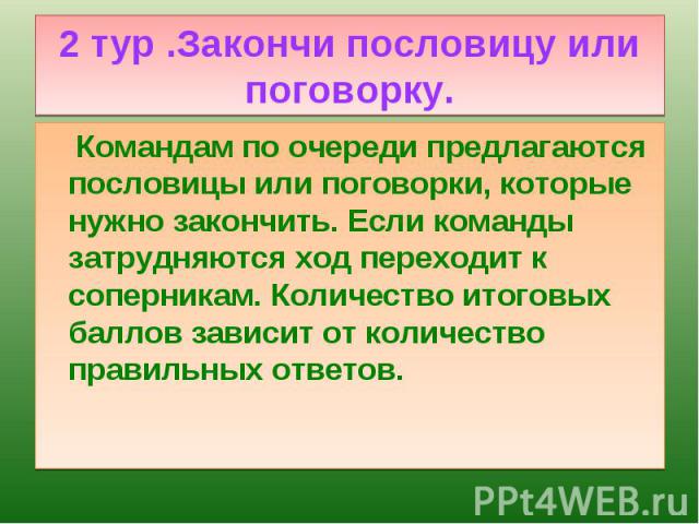 Командам по очереди предлагаются пословицы или поговорки, которые нужно закончить. Если команды затрудняются ход переходит к соперникам. Количество итоговых баллов зависит от количество правильных ответов. Командам по очереди предлагаются пословицы …