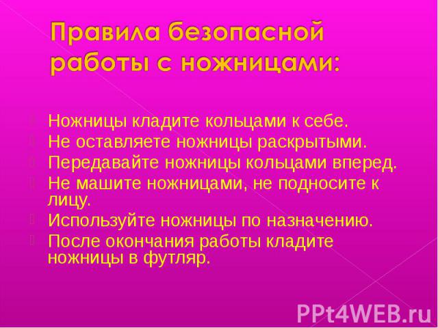 Ножницы кладите кольцами к себе. Не оставляете ножницы раскрытыми. Передавайте ножницы кольцами вперед. Не машите ножницами, не подносите к лицу. Используйте ножницы по назначению. После окончания работы кладите ножницы в футляр.