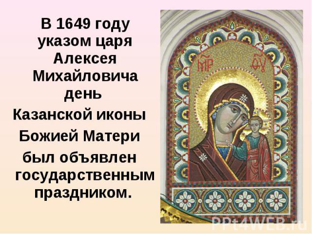 В 1649 году указом царя Алексея Михайловича день В 1649 году указом царя Алексея Михайловича день Казанской иконы Божией Матери был объявлен государственным праздником.