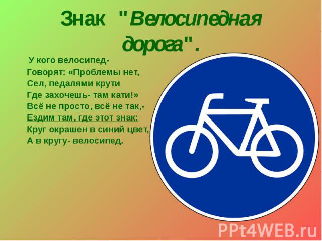 Знак "Велосипедная дорога". У кого велосипед- Говорят: «Проблемы нет, Сел, педалями крути Где захочешь- там кати!» Всё не просто, всё не так,- Ездим там, где этот знак: Круг окрашен в синий цвет, А в кругу- велосипед.