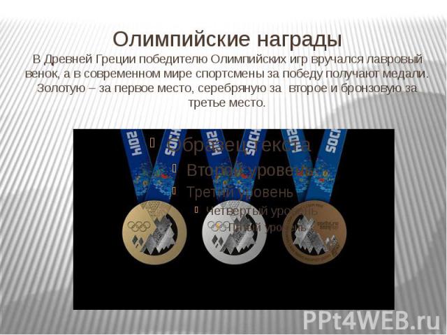 Олимпийские награды В Древней Греции победителю Олимпийских игр вручался лавровый венок, а в современном мире спортсмены за победу получают медали. Золотую – за первое место, серебряную за второе и бронзовую за третье место.