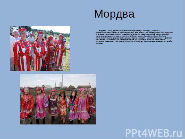 Мордва Мордва — народ, проживающий в Российской Федерации. Этот народ имеет свои антропологические особенности, свой литературный язык, а также свой отличный менталитет. До сих пор не доказано, что мокшане и эрзяне когда-либо представляли общий «мор…