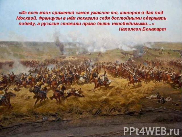 «Из всех моих сражений самое ужасное то, которое я дал под Москвой. Французы в нём показали себя достойными одержать победу, а русские стяжали право быть непобедимыми…» Наполеон Бонапарт  