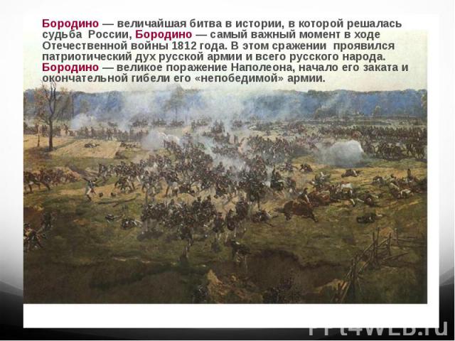 Бородино — величайшая битва в истории, в которой решалась судьба России, Бородино — самый важный момент в ходе Отечественной войны 1812 года. В этом сражении проявился патриотический дух русской армии и всего русского народа. Бородино — великое пора…