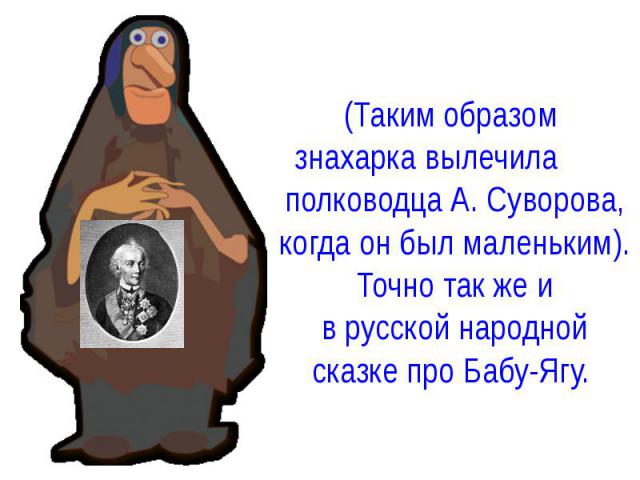 (Таким образом знахарка вылечила полководца А. Суворова, когда он был маленьким). Точно так же и в русской народной сказке про Бабу-Ягу.