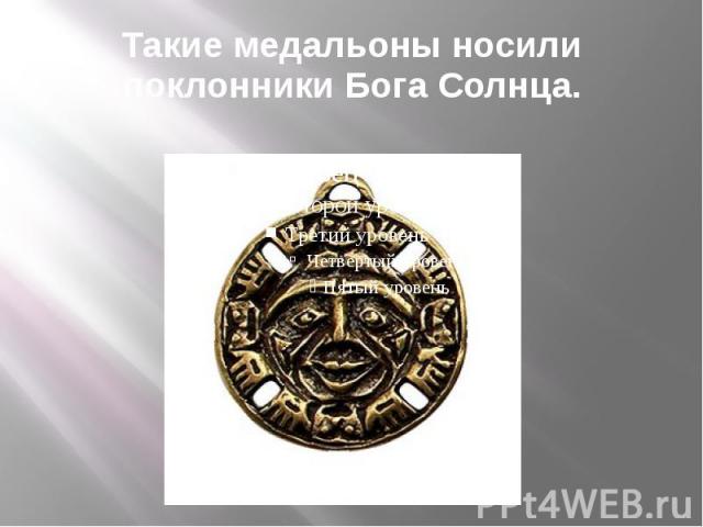 Такие медальоны носили поклонники Бога Солнца.