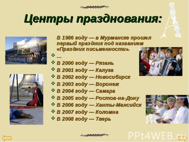 В 1986 году — в Мурманске прошел первый праздник под названием «Праздник письменности». В 1986 году — в Мурманске прошел первый праздник под названием «Праздник письменности». … В 2000 году — Рязань В 2001 году — Калуга В 2002 году — Новосибирск В 2…
