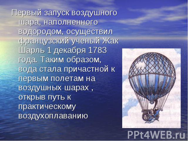 Первый запуск воздушного шара, наполненного водородом, осуществил французский ученый Жак Шарль 1 декабря 1783 года. Таким образом, вода стала причастной к первым полетам на воздушных шарах , открыв путь к практическому воздухоплаванию Первый запуск …