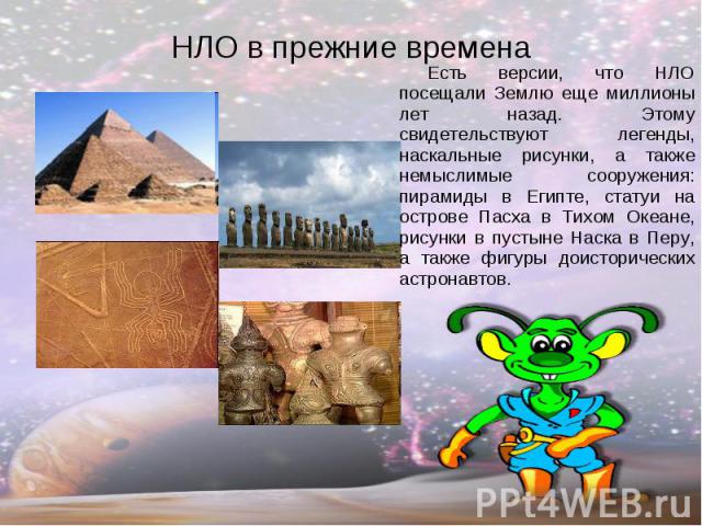Есть версии, что НЛО посещали Землю еще миллионы лет назад. Этому свидетельствуют легенды, наскальные рисунки, а также немыслимые сооружения: пирамиды в Египте, статуи на острове Пасха в Тихом Океане, рисунки в пустыне Наска в Перу, а также фигуры д…