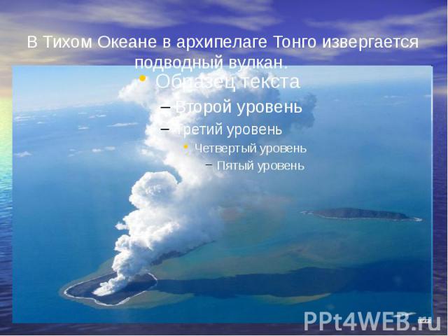 В Тихом Океане в архипелаге Тонго извергается подводный вулкан. В Тихом Океане в архипелаге Тонго извергается подводный вулкан.