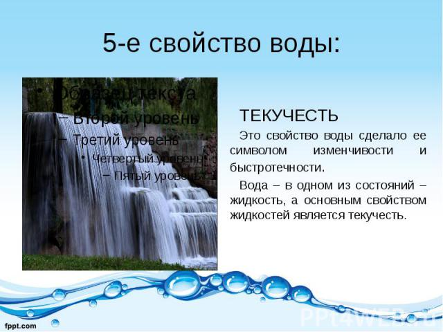 5-е свойство воды: ТЕКУЧЕСТЬ Это свойство воды сделало ее символом изменчивости и быстротечности. Вода – в одном из состояний – жидкость, а основным свойством жидкостей является текучесть.
