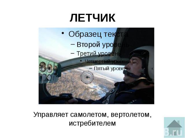 ЛЕТЧИК Управляет самолетом, вертолетом, истребителем