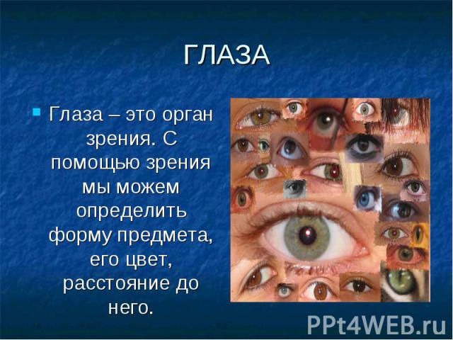 Глаза – это орган зрения. С помощью зрения мы можем определить форму предмета, его цвет, расстояние до него. Глаза – это орган зрения. С помощью зрения мы можем определить форму предмета, его цвет, расстояние до него.