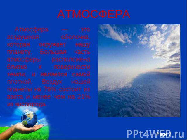 Атмосфера — это воздушная оболочка, которая окружает нашу планету. Большая часть атмосферы расположена близко к поверхности земли, и является самой плотной. Воздух нашей планеты на 79% состоит из азота и менее чем на 21% из кислорода. Атмосфера — эт…