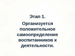 Этап 1. Этап 1. Организуется положительное самоопределение воспитанников к деяте