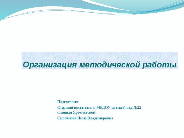 Организация методической работы Подготовил: Старший воспитатель МБДОУ детский сад №22 станицы Ярославской Смолянова Инна Владимировна