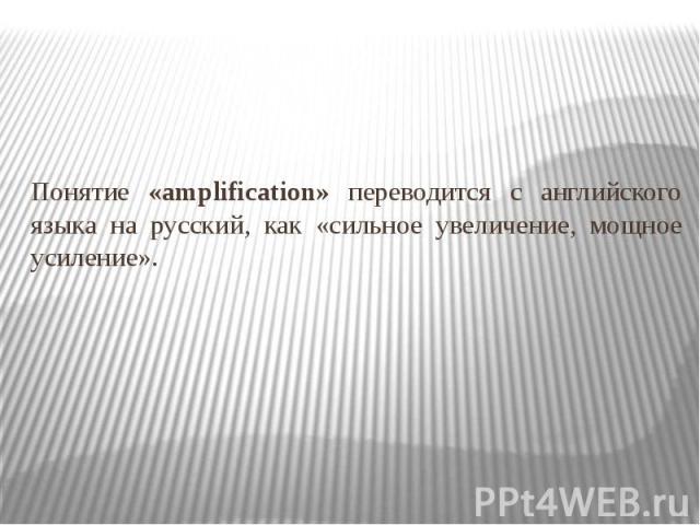 Понятие «amplification» переводится с английского языка на русский, как «сильное увеличение, мощное усиление».