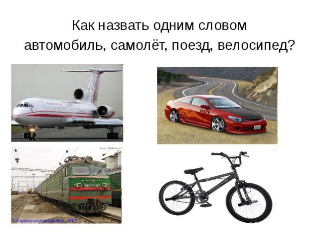 Как назвать одним словом Как назвать одним словом автомобиль, самолёт, поезд, велосипед?