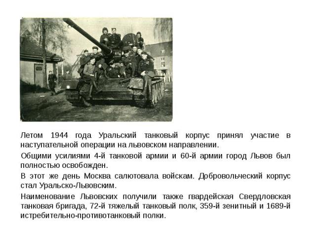 Летом 1944 года Уральский танковый корпус принял участие в наступательной операции на львовском направлении. Общими усилиями 4-й танковой армии и 60-й армии город Львов был полностью освобожден. В этот же день Москва салютовала войскам. Добровольчес…