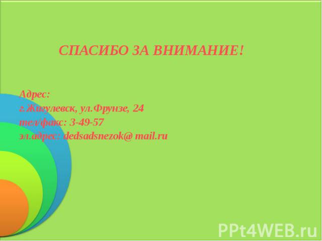 СПАСИБО ЗА ВНИМАНИЕ! Адрес: г.Жигулевск, ул.Фрунзе, 24 тел/факс: 3-49-57 эл.адрес: dedsadsnezok@ mail.ru