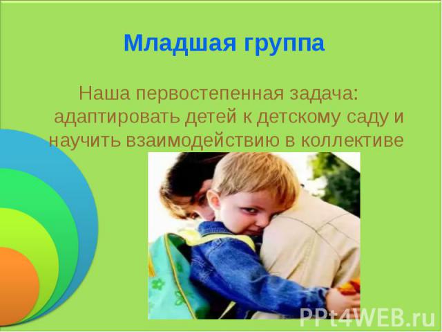 Младшая группа Наша первостепенная задача: адаптировать детей к детскому саду и научить взаимодействию в коллективе