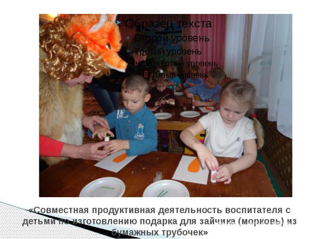 «Совместная продуктивная деятельность воспитателя с детьми по изготовлению подарка для зайчика (морковь) из бумажных трубочек»