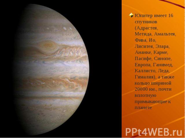 Юпитер имеет 16 спутников (Адрастея, Метида, Амальтея, Фива, Ио, Лиситея, Элара, Ананке, Карме, Пасифе, Cинопе, Европа, Ганимед, Каллисто, Леда, Гималия), а также кольцо шириной 20000 км., почти вплотную примыкающие к планете Юпитер имеет 16 спутник…