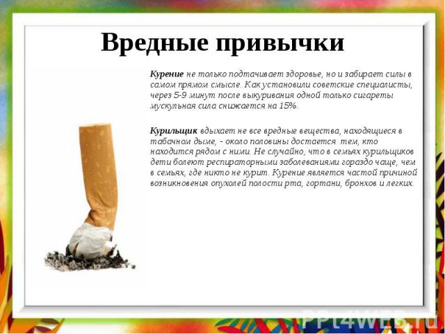 Вредные привычки Курение не только подтачивает здоровье, но и забирает силы в самом прямом смысле. Как установили советские специалисты, через 5-9 минут после выкуривания одной только сигареты мускульная сила снижается на 15%. Курильщик вдыхает не в…
