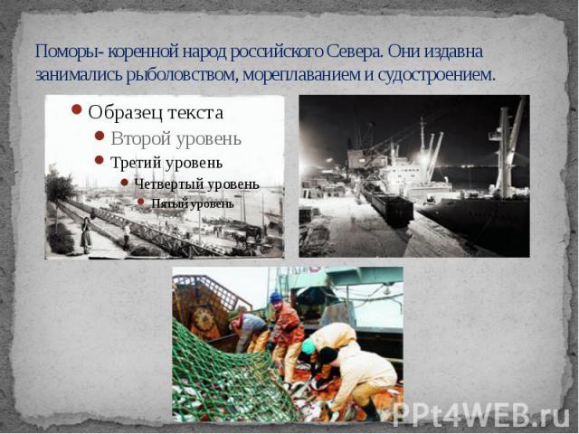 Поморы- коренной народ российского Севера. Они издавна занимались рыболовством, мореплаванием и судостроением.