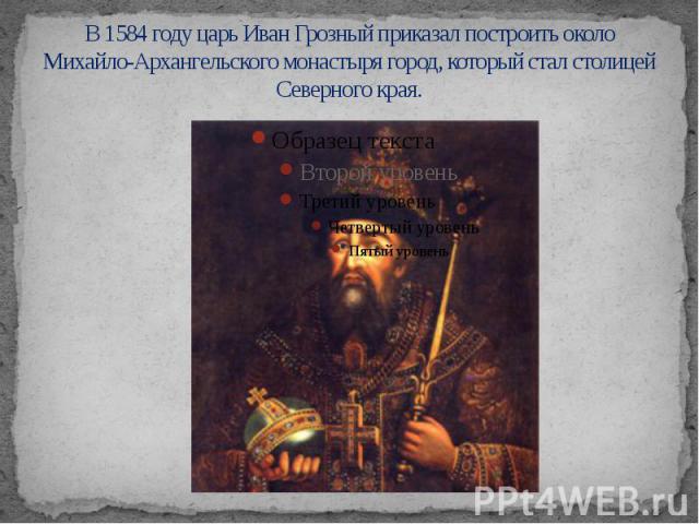 В 1584 году царь Иван Грозный приказал построить около Михайло-Архангельского монастыря город, который стал столицей Северного края.