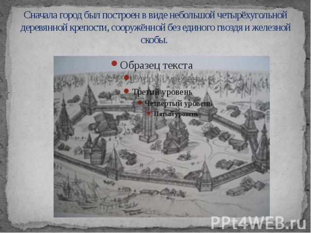 Сначала город был построен в виде небольшой четырёхугольной деревянной крепости, сооружённой без единого гвоздя и железной скобы.