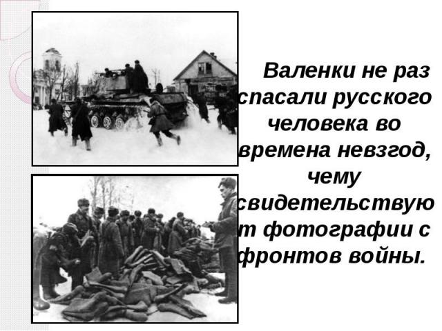 Валенки не раз спасали русского человека во времена невзгод, чему свидетельствуют фотографии с фронтов войны. Валенки не раз спасали русского человека во времена невзгод, чему свидетельствуют фотографии с фронтов войны.