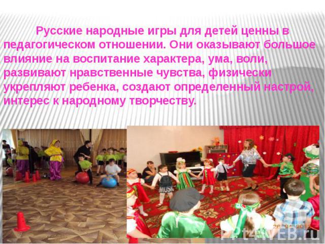 Русские народные игры для детей ценны в педагогическом отношении. Они оказывают большое влияние на воспитание характера, ума, воли, развивают нравственные чувства, физически укрепляют ребенка, создают определенный настрой, интерес к народному творчеству.