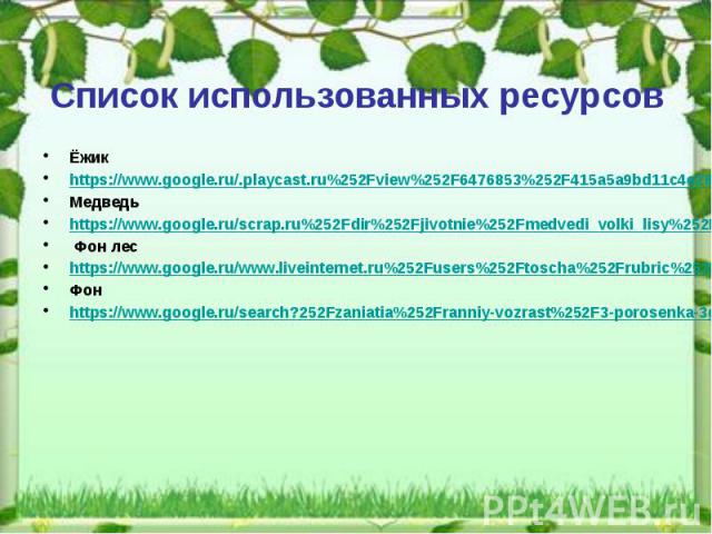 Список использованных ресурсов Ёжик https://www.google.ru/.playcast.ru%252Fview%252F6476853%252F415a5a9bd11c4e28e6b0916062d9c82c0177d04bpl%3B453%3B362 Медведь https://www.google.ru/scrap.ru%252Fdir%252Fjivotnie%252Fmedvedi_volki_lisy%252Fmedvedi%252…
