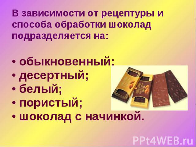В зависимости от рецептуры и В зависимости от рецептуры и способа обработки шоколад подразделяется на: обыкновенный; десертный; белый; пористый; шоколад с начинкой.