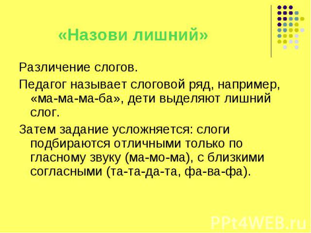 Различение слогов. Различение слогов. Педагог называет слоговой ряд, например, «ма-ма-ма-ба», дети выделяют лишний слог. Затем задание усложняется: слоги подбираются отличными только по гласному звуку (ма-мо-ма), с близкими согласными (та-та-да-та, …