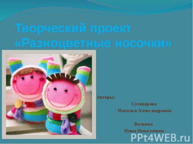 Творческий проект «Разноцветные носочки» Авторы: Суховарова Наталья Александровна Волкова Нина Николаевна