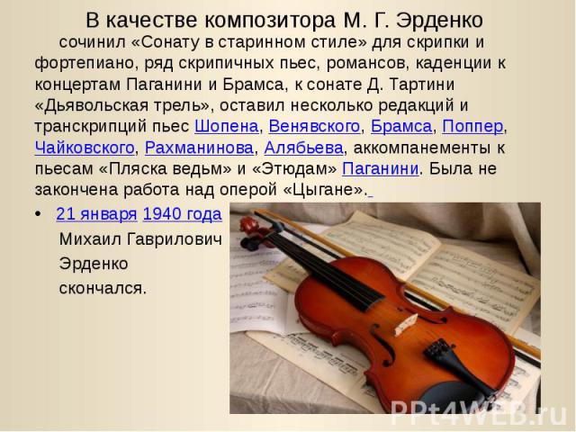 В качестве композитора М. Г. Эрденко сочинил «Сонату в старинном стиле» для скрипки и фортепиано, ряд скрипичных пьес, романсов, каденции к концертам Паганини и Брамса, к сонате Д. Тартини «Дьявольская трель», оставил несколько редакций и …