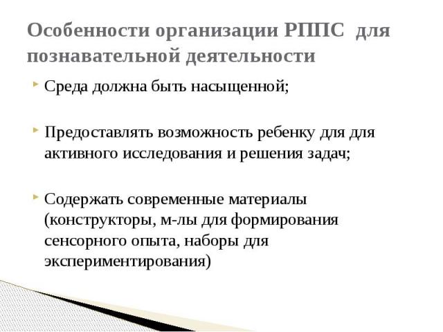 Особенности организации РППС для познавательной деятельности Среда должна быть насыщенной; Предоставлять возможность ребенку для для активного исследования и решения задач; Содержать современные материалы (конструкторы, м-лы для формирования сенсорн…