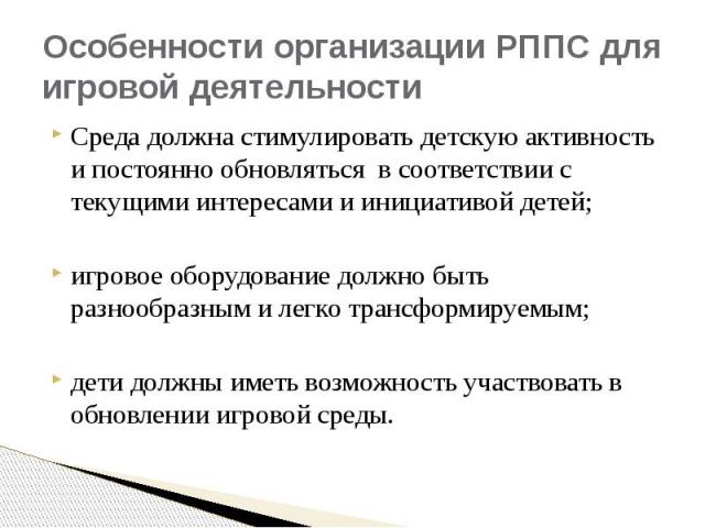 Особенности организации РППС для игровой деятельности Среда должна стимулировать детскую активность и постоянно обновляться в соответствии с текущими интересами и инициативой детей; игровое оборудование должно быть разнообразным и легко трансформиру…