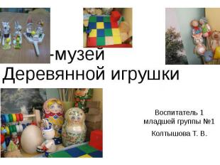 Мини-музей Деревянной игрушки Воспитатель 1 младшей группы №1 Колтышова Т. В.
