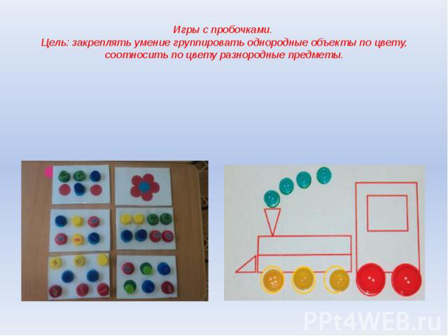 Игры с пробочками. Цель: закреплять умение группировать однородные объекты по цвету, соотносить по цвету разнородные предметы.