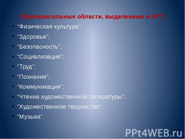 Образовательные области, выделенные в ФГТ: Образовательные области, выделенные в ФГТ: “Физическая культура”; “Здоровье”; “Безопасность”; “Социализация”; “Труд”; “Познание”; “Коммуникация”; “Чтение художественной литературы”; “Художественное творчест…