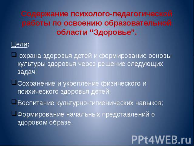 Содержание психолого-педагогической работы по освоению образовательной области “Здоровье”. Содержание психолого-педагогической работы по освоению образовательной области “Здоровье”. Цели:  охрана здоровья детей и формирование основы культуры зд…