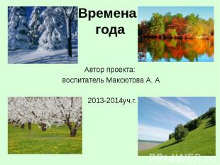 Времена года Автор проекта: воспитатель Максютова А. А 2013-2014уч.г.