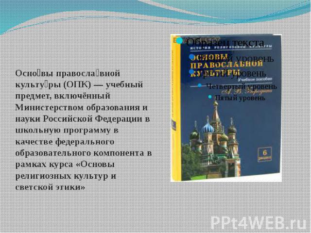 Осно вы правосла вной культу ры (ОПК) — учебный предмет, включённый Министерством образования и науки Российской Федерации в школьную программу в качестве федерального образовательного компонента в рамках курса «Основы религиозных культур и све…