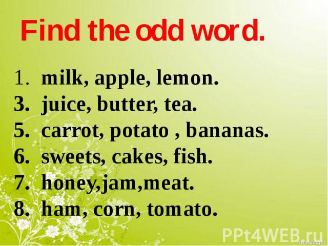 Find the odd word. milk, apple, lemon. juice, butter, tea. carrot, potato , bananas. sweets, cakes, fish. honey,jam,meat. ham, corn, tomato.