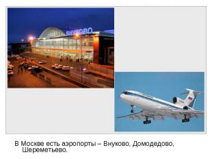 В Москве есть аэропорты – Внуково, Домодедово, Шереметьево. В Москве есть аэропо